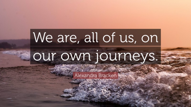 Alexandra Bracken Quote: “We are, all of us, on our own journeys.”
