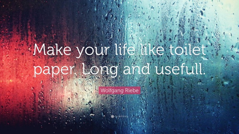 Wolfgang Riebe Quote: “Make your life like toilet paper. Long and usefull.”