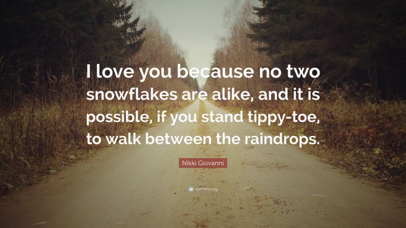 Nikki Giovanni Quote: “I love you because no two snowflakes are alike, and it is possible, if you stand tippy-toe, to walk between the raindrops.”