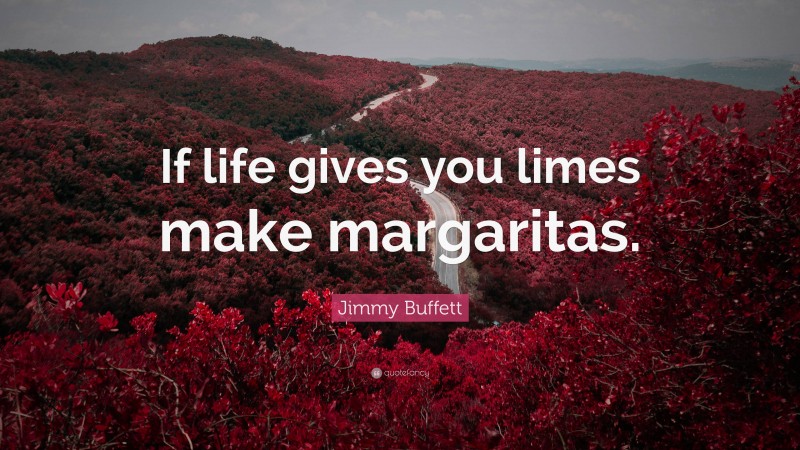 Jimmy Buffett Quote: “If life gives you limes make margaritas.”