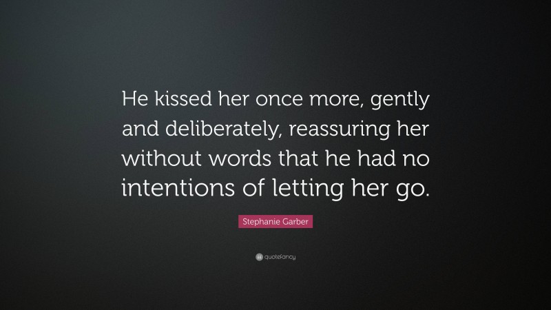 Stephanie Garber Quote: “He kissed her once more, gently and deliberately, reassuring her without words that he had no intentions of letting her go.”