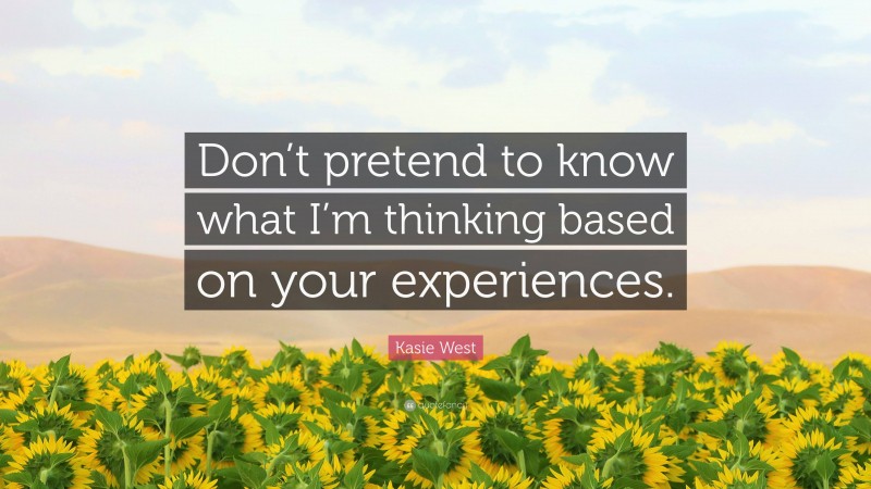 Kasie West Quote: “Don’t pretend to know what I’m thinking based on your experiences.”