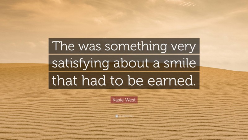Kasie West Quote: “The was something very satisfying about a smile that had to be earned.”