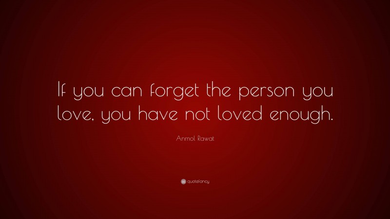Anmol Rawat Quote: “If you can forget the person you love, you have not loved enough.”