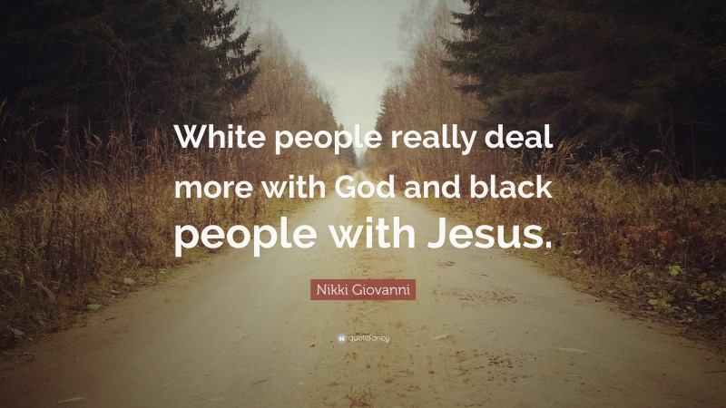 Nikki Giovanni Quote: “White people really deal more with God and black people with Jesus.”