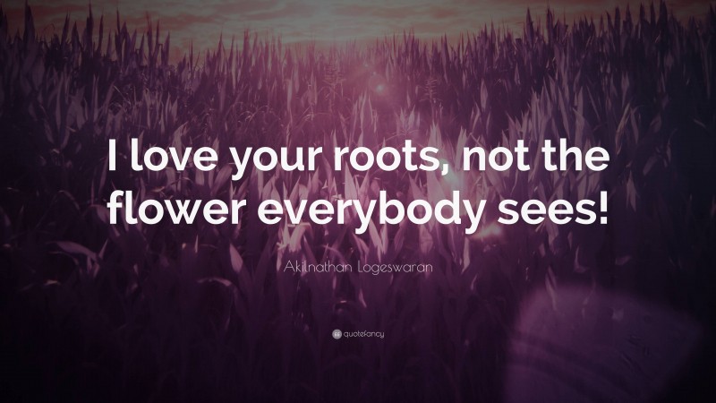 Akilnathan Logeswaran Quote: “I love your roots, not the flower everybody sees!”