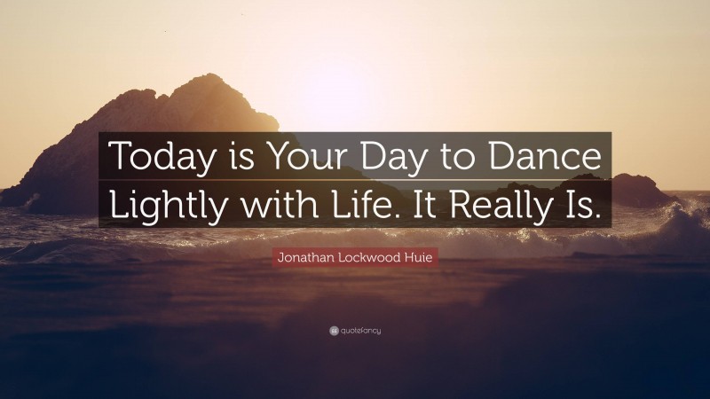 Jonathan Lockwood Huie Quote: “Today is Your Day to Dance Lightly with Life. It Really Is.”