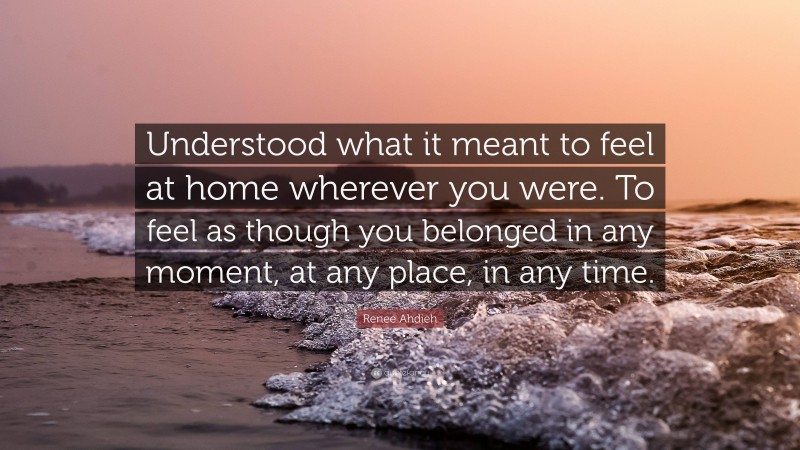 Renee Ahdieh Quote: “Understood what it meant to feel at home wherever you were. To feel as though you belonged in any moment, at any place, in any time.”