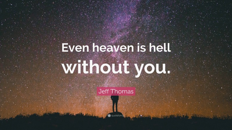 Jeff Thomas Quote: “Even heaven is hell without you.”