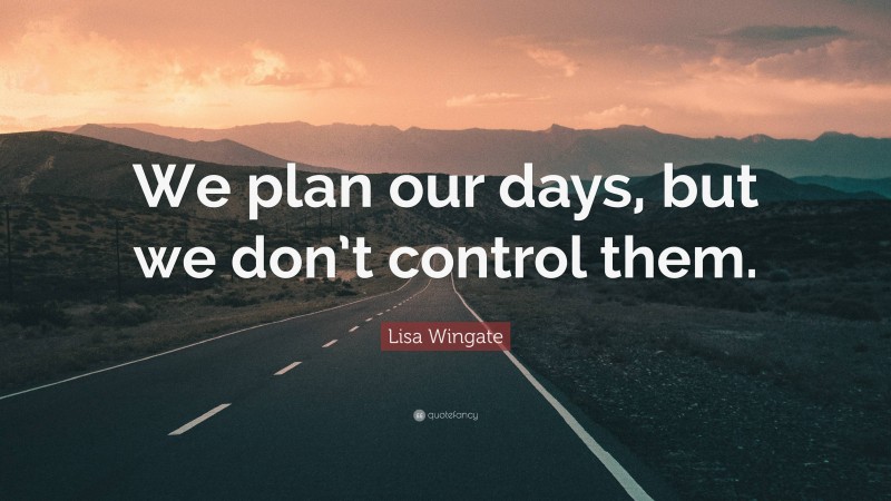 Lisa Wingate Quote: “We plan our days, but we don’t control them.”