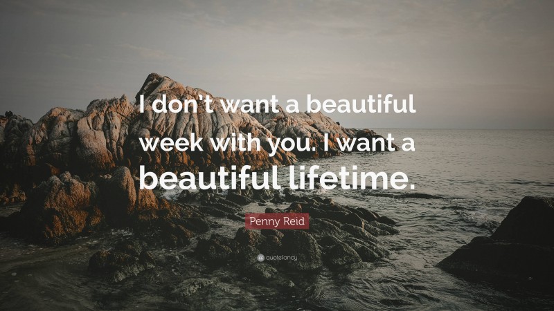 Penny Reid Quote: “I don’t want a beautiful week with you. I want a beautiful lifetime.”