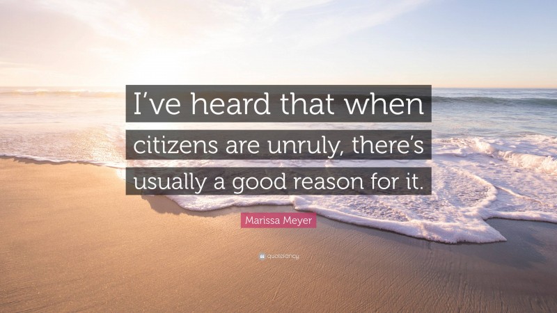 Marissa Meyer Quote: “I’ve heard that when citizens are unruly, there’s usually a good reason for it.”