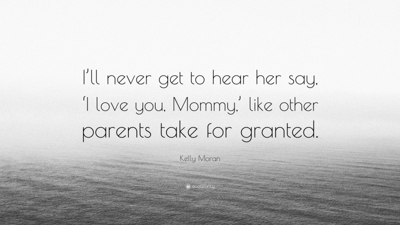 Kelly Moran Quote: “I’ll never get to hear her say, ‘I love you, Mommy,’ like other parents take for granted.”