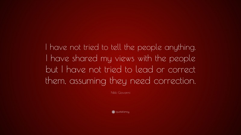 Nikki Giovanni Quote: “I have not tried to tell the people anything. I have shared my views with the people but I have not tried to lead or correct them, assuming they need correction.”