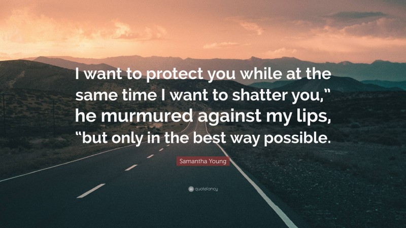 Samantha Young Quote: “I want to protect you while at the same time I want to shatter you,” he murmured against my lips, “but only in the best way possible.”