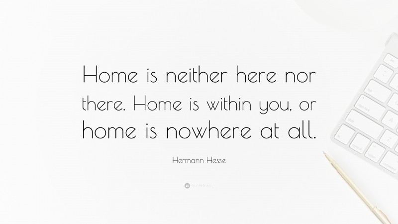 Hermann Hesse Quote: “Home is neither here nor there. Home is within you, or home is nowhere at all.”