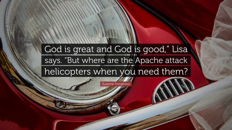 Suzanne Finnamore Quote: “God is great and God is good,” Lisa says. “But where are the Apache attack helicopters when you need them?”
