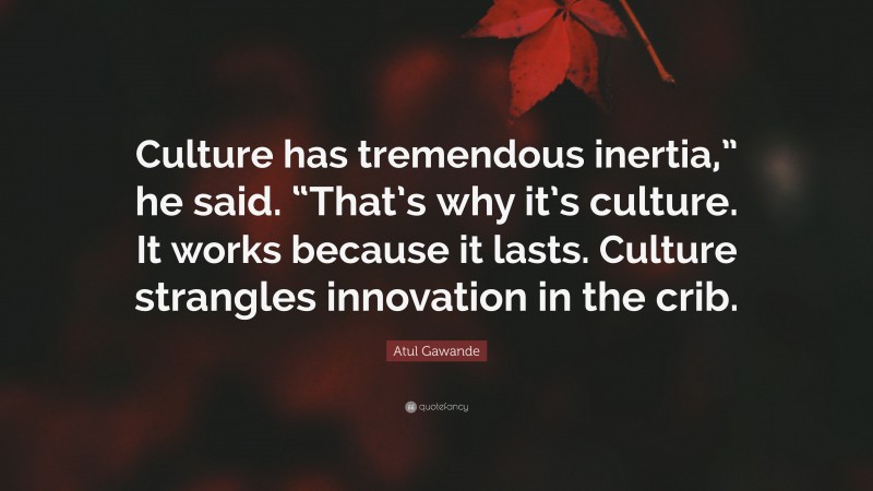 Atul Gawande Quote: “Culture has tremendous inertia,” he said. “That’s why it’s culture. It works because it lasts. Culture strangles innovation in the crib.”