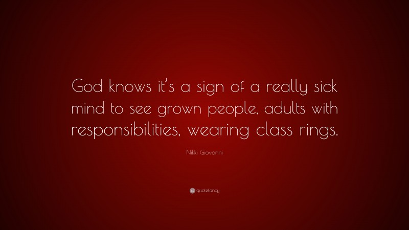 Nikki Giovanni Quote: “God knows it’s a sign of a really sick mind to see grown people, adults with responsibilities, wearing class rings.”