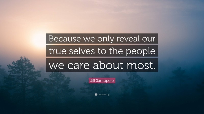 Jill Santopolo Quote: “Because we only reveal our true selves to the people we care about most.”
