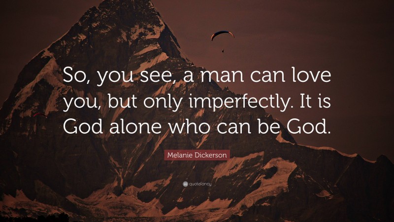 Melanie Dickerson Quote: “So, you see, a man can love you, but only imperfectly. It is God alone who can be God.”