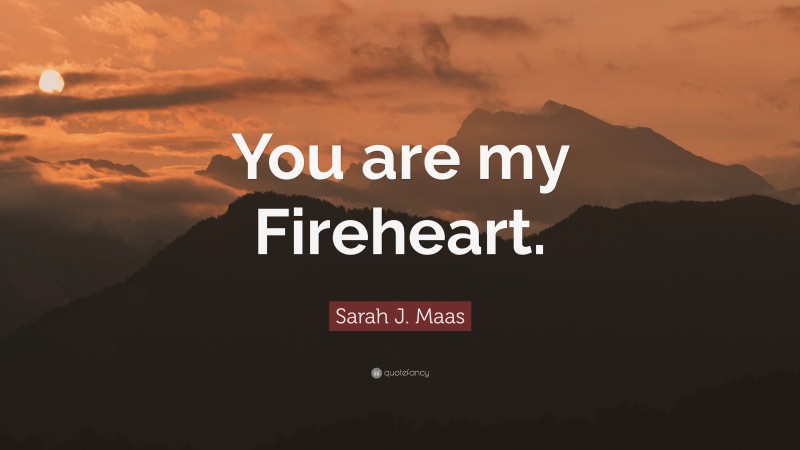 Sarah J. Maas Quote: “You are my Fireheart.”