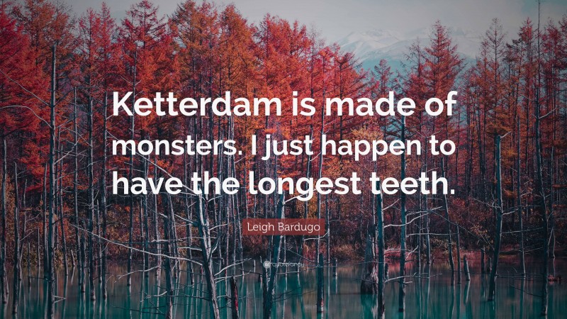 Leigh Bardugo Quote: “Ketterdam is made of monsters. I just happen to have the longest teeth.”