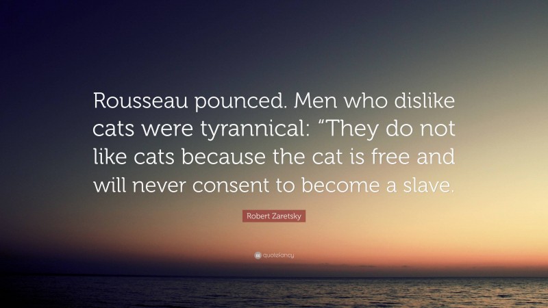 Robert Zaretsky Quote: “Rousseau pounced. Men who dislike cats were tyrannical: “They do not like cats because the cat is free and will never consent to become a slave.”