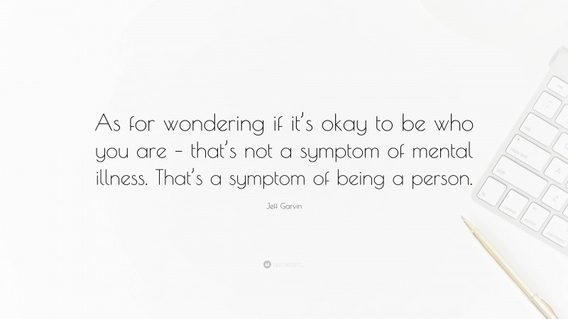 Jeff Garvin Quote: “As for wondering if it’s okay to be who you are – that’s not a symptom of mental illness. That’s a symptom of being a person.”