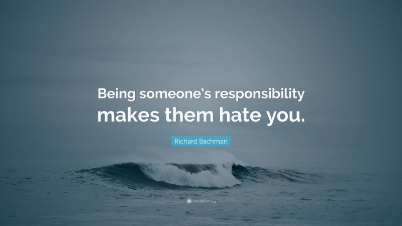 Richard Bachman Quote: “Being someone’s responsibility makes them hate you.”
