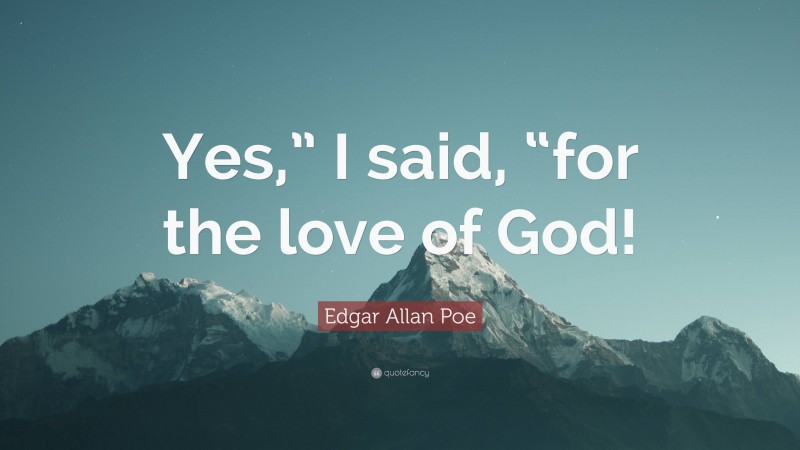 Edgar Allan Poe Quote: “Yes,” I said, “for the love of God!”