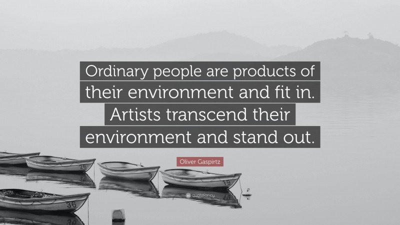 Oliver Gaspirtz Quote: “Ordinary people are products of their environment and fit in. Artists transcend their environment and stand out.”