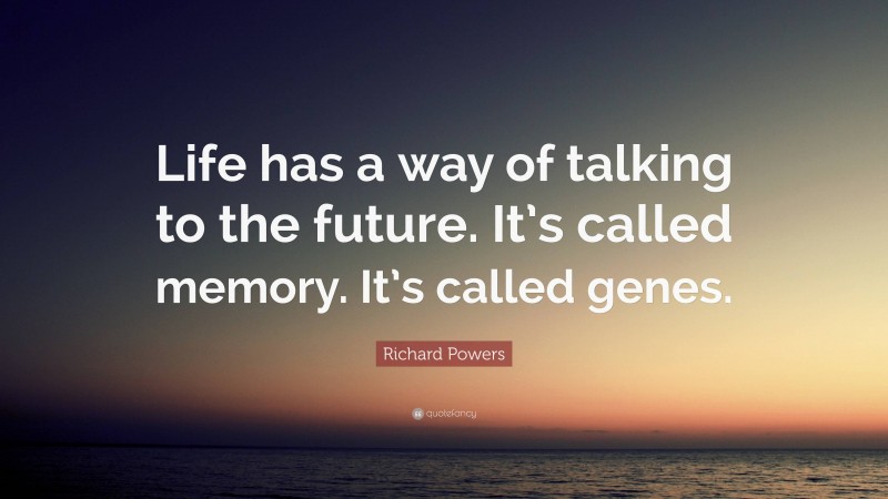 Richard Powers Quote: “Life has a way of talking to the future. It’s called memory. It’s called genes.”