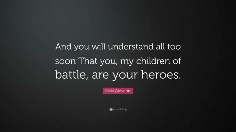 Nikki Giovanni Quote: “And you will understand all too soon That you, my children of battle, are your heroes.”