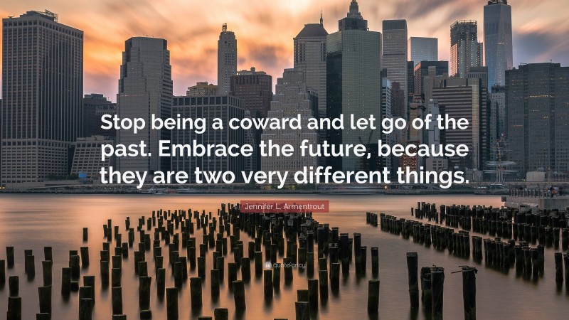 Jennifer L. Armentrout Quote: “Stop being a coward and let go of the past. Embrace the future, because they are two very different things.”