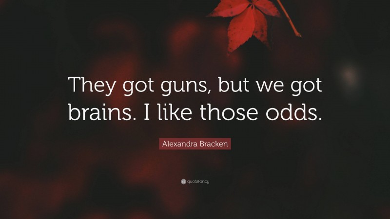 Alexandra Bracken Quote: “They got guns, but we got brains. I like those odds.”