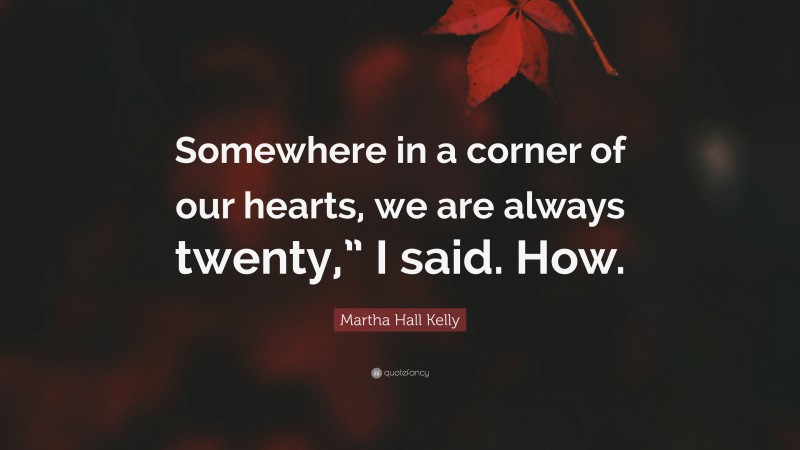 Martha Hall Kelly Quote: “Somewhere in a corner of our hearts, we are always twenty,” I said. How.”