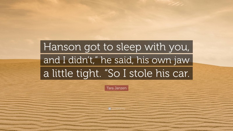 Tara Janzen Quote: “Hanson got to sleep with you, and I didn’t,” he said, his own jaw a little tight. “So I stole his car.”