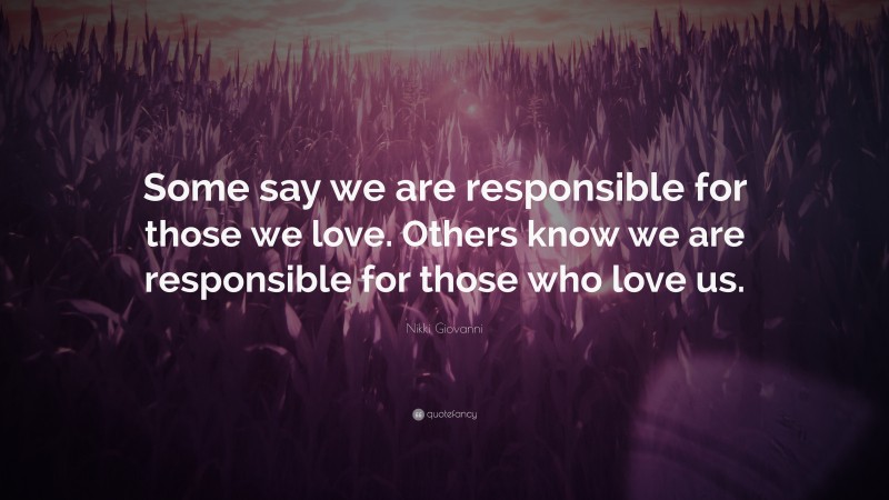 Nikki Giovanni Quote: “Some say we are responsible for those we love. Others know we are responsible for those who love us.”