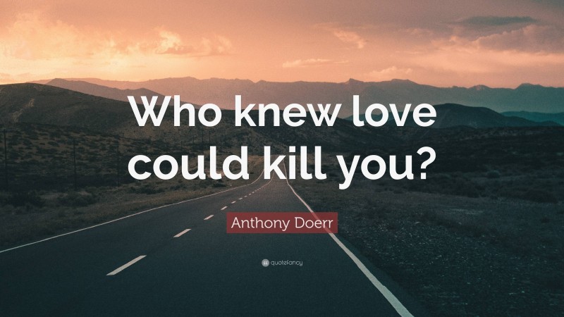 Anthony Doerr Quote: “Who knew love could kill you?”