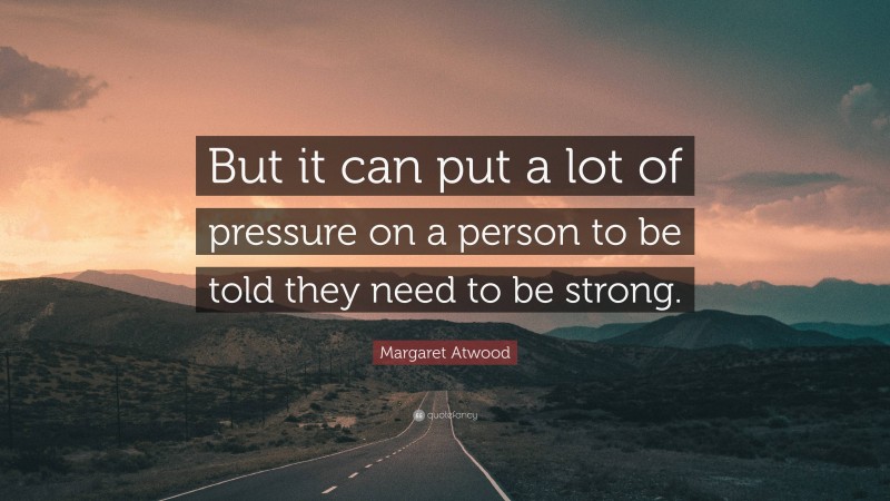 Margaret Atwood Quote: “But it can put a lot of pressure on a person to be told they need to be strong.”