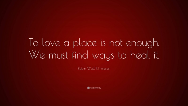 Robin Wall Kimmerer Quote: “To love a place is not enough. We must find ways to heal it.”