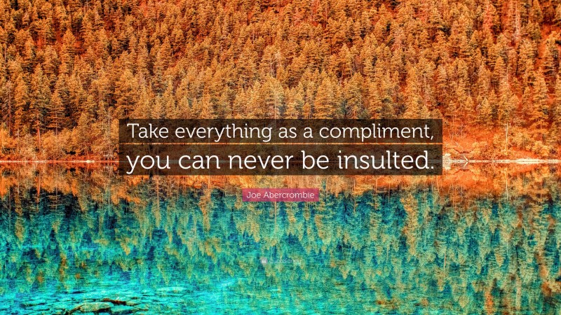 Joe Abercrombie Quote: “Take everything as a compliment, you can never be insulted.”