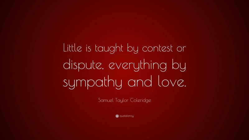 Samuel Taylor Coleridge Quote: “Little is taught by contest or dispute, everything by sympathy and love.”