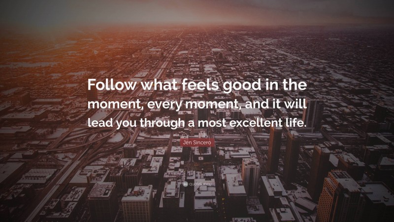 Jen Sincero Quote: “Follow what feels good in the moment, every moment, and it will lead you through a most excellent life.”