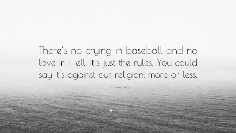Lisa Desrochers Quote: “There’s no crying in baseball and no love in Hell. It’s just the rules. You could say it’s against our religion, more or less.”