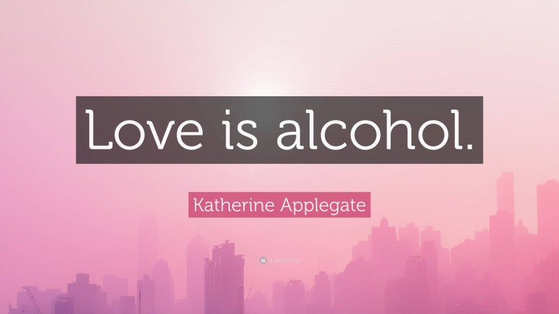 Katherine Applegate Quote: “Love is alcohol.”