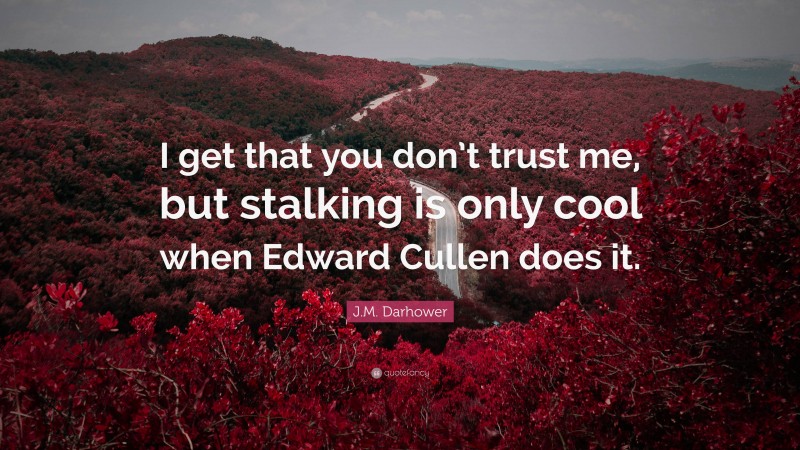 J.M. Darhower Quote: “I get that you don’t trust me, but stalking is only cool when Edward Cullen does it.”