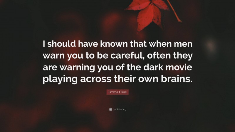 Emma Cline Quote: “I should have known that when men warn you to be careful, often they are warning you of the dark movie playing across their own brains.”