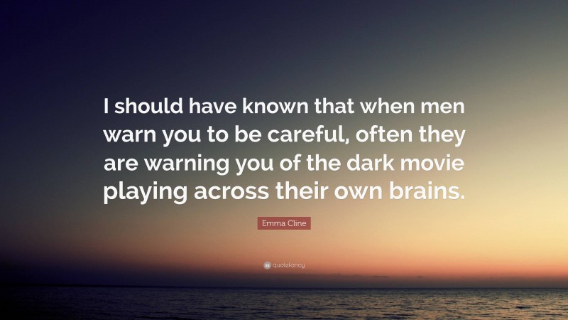 Emma Cline Quote: “I should have known that when men warn you to be careful, often they are warning you of the dark movie playing across their own brains.”